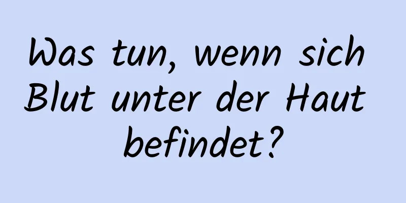 Was tun, wenn sich Blut unter der Haut befindet?