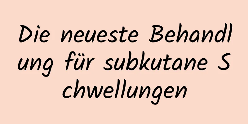 Die neueste Behandlung für subkutane Schwellungen