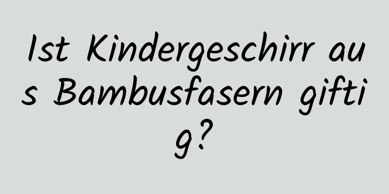 Ist Kindergeschirr aus Bambusfasern giftig?