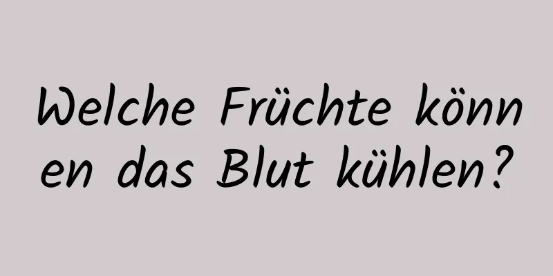 Welche Früchte können das Blut kühlen?
