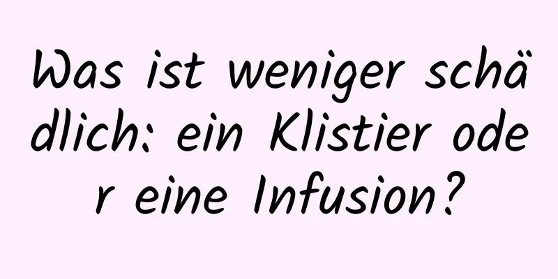 Was ist weniger schädlich: ein Klistier oder eine Infusion?