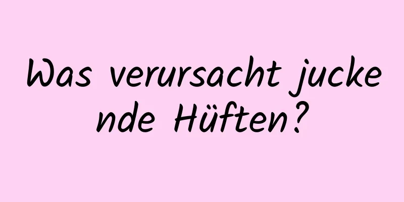 Was verursacht juckende Hüften?