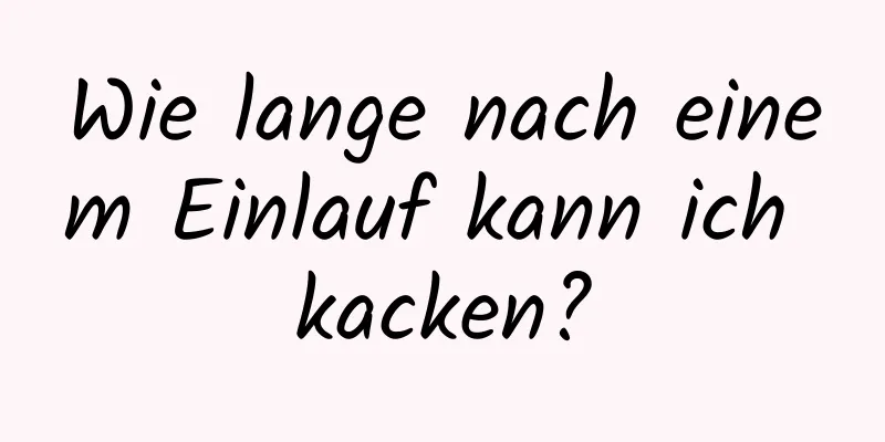 Wie lange nach einem Einlauf kann ich kacken?