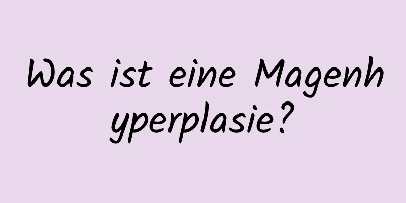 Was ist eine Magenhyperplasie?