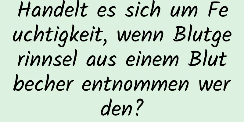 Handelt es sich um Feuchtigkeit, wenn Blutgerinnsel aus einem Blutbecher entnommen werden?