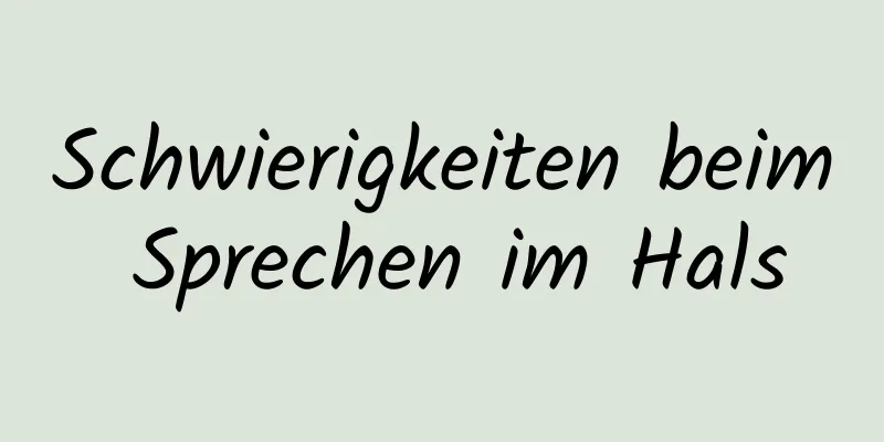 Schwierigkeiten beim Sprechen im Hals