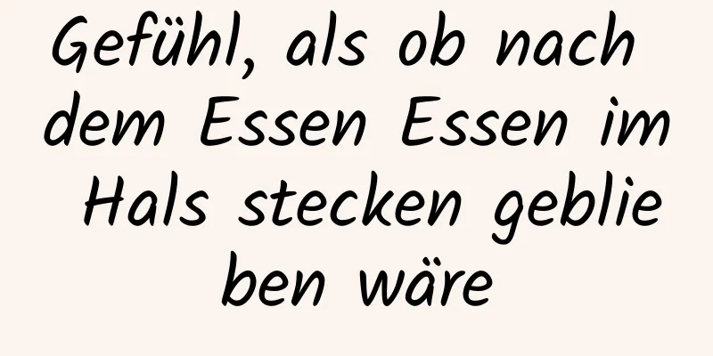 Gefühl, als ob nach dem Essen Essen im Hals stecken geblieben wäre