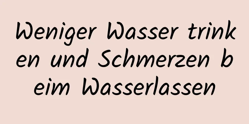 Weniger Wasser trinken und Schmerzen beim Wasserlassen