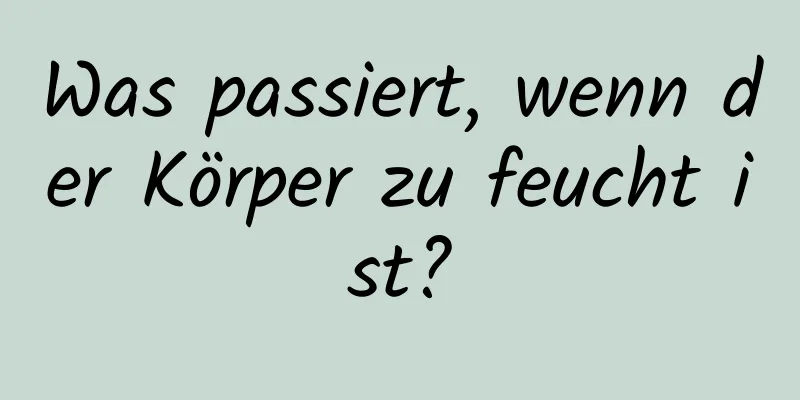 Was passiert, wenn der Körper zu feucht ist?