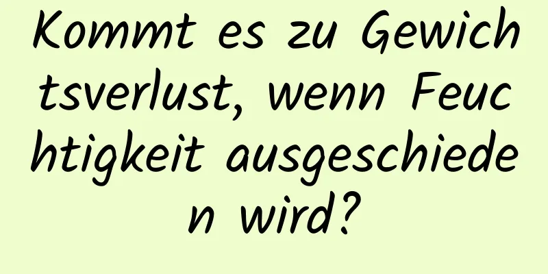 Kommt es zu Gewichtsverlust, wenn Feuchtigkeit ausgeschieden wird?