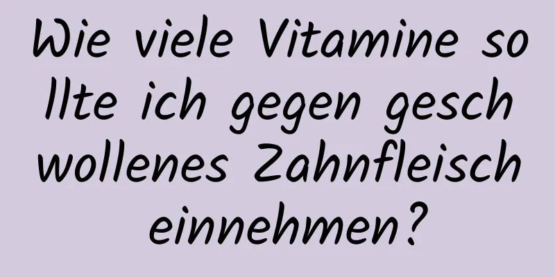 Wie viele Vitamine sollte ich gegen geschwollenes Zahnfleisch einnehmen?
