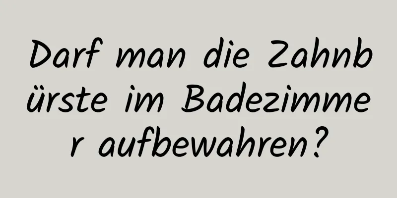 Darf man die Zahnbürste im Badezimmer aufbewahren?