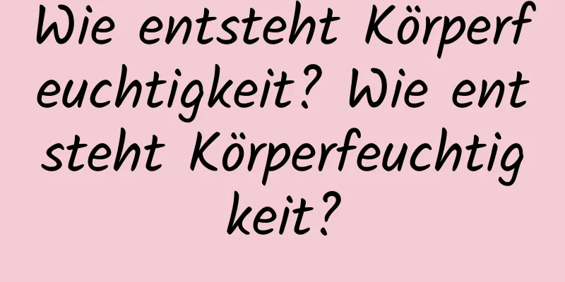 Wie entsteht Körperfeuchtigkeit? Wie entsteht Körperfeuchtigkeit?