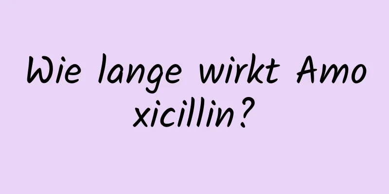 Wie lange wirkt Amoxicillin?