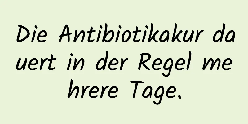 Die Antibiotikakur dauert in der Regel mehrere Tage.