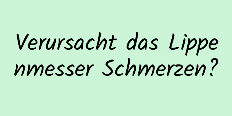 Verursacht das Lippenmesser Schmerzen?