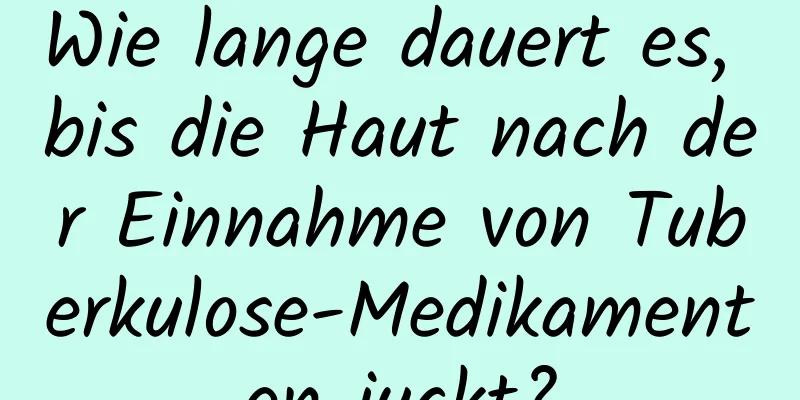 Wie lange dauert es, bis die Haut nach der Einnahme von Tuberkulose-Medikamenten juckt?