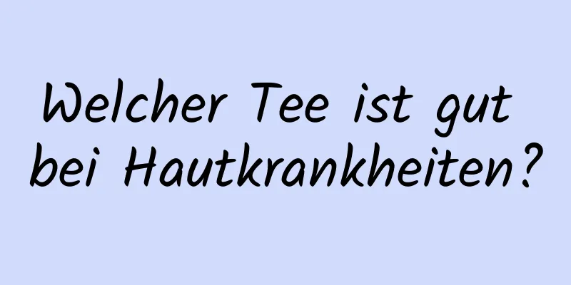 Welcher Tee ist gut bei Hautkrankheiten?