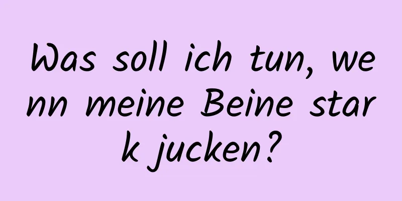Was soll ich tun, wenn meine Beine stark jucken?