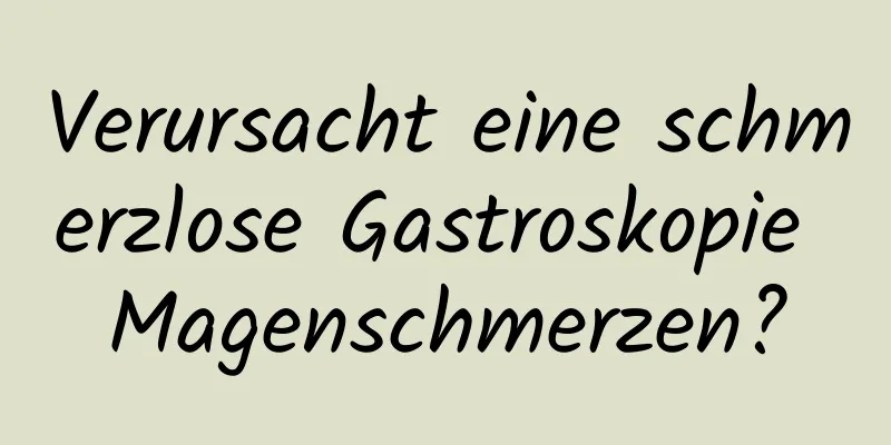 Verursacht eine schmerzlose Gastroskopie Magenschmerzen?