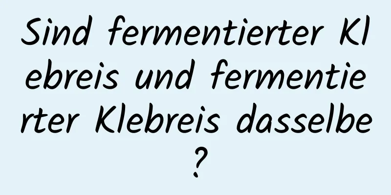 Sind fermentierter Klebreis und fermentierter Klebreis dasselbe?