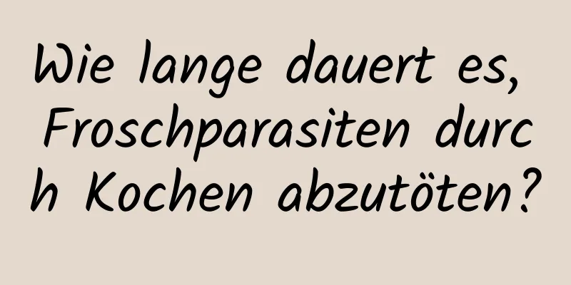 Wie lange dauert es, Froschparasiten durch Kochen abzutöten?