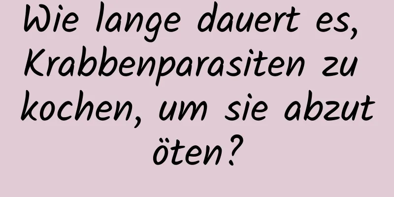 Wie lange dauert es, Krabbenparasiten zu kochen, um sie abzutöten?