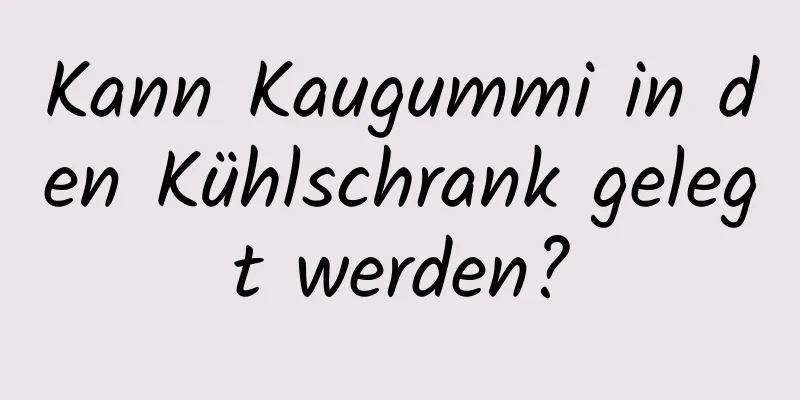 Kann Kaugummi in den Kühlschrank gelegt werden?