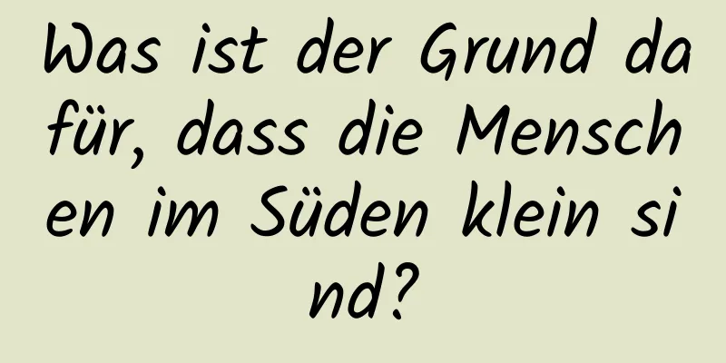 Was ist der Grund dafür, dass die Menschen im Süden klein sind?