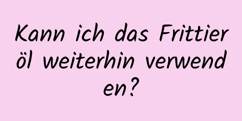 Kann ich das Frittieröl weiterhin verwenden?