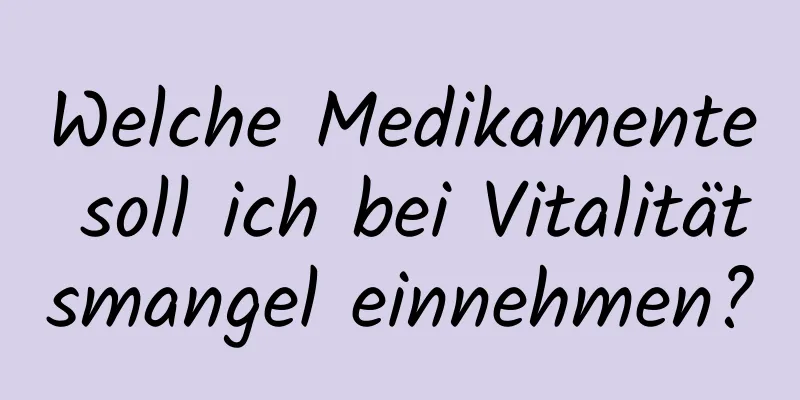 Welche Medikamente soll ich bei Vitalitätsmangel einnehmen?