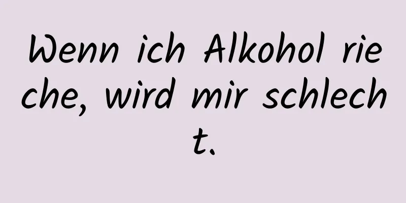 Wenn ich Alkohol rieche, wird mir schlecht.