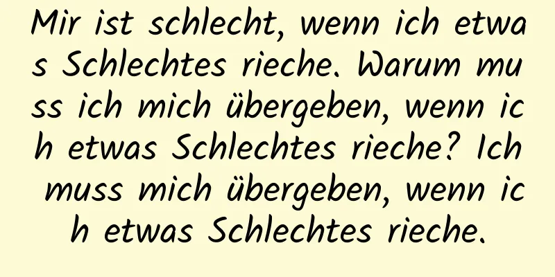 Mir ist schlecht, wenn ich etwas Schlechtes rieche. Warum muss ich mich übergeben, wenn ich etwas Schlechtes rieche? Ich muss mich übergeben, wenn ich etwas Schlechtes rieche.