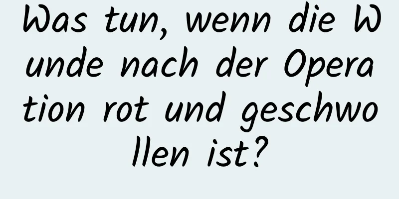 Was tun, wenn die Wunde nach der Operation rot und geschwollen ist?