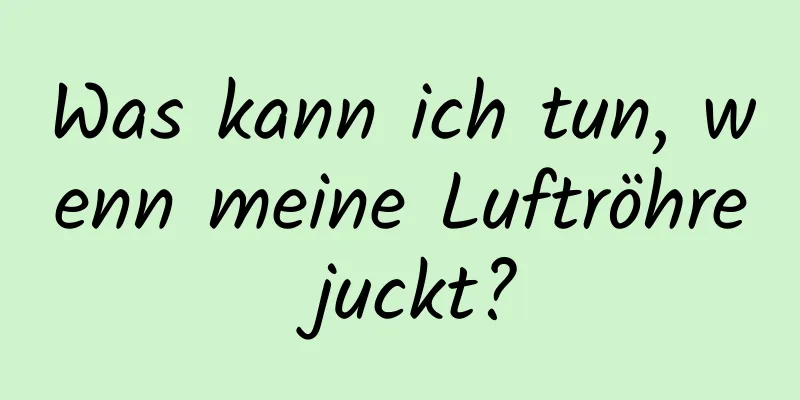 Was kann ich tun, wenn meine Luftröhre juckt?