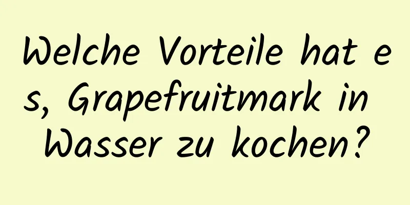Welche Vorteile hat es, Grapefruitmark in Wasser zu kochen?