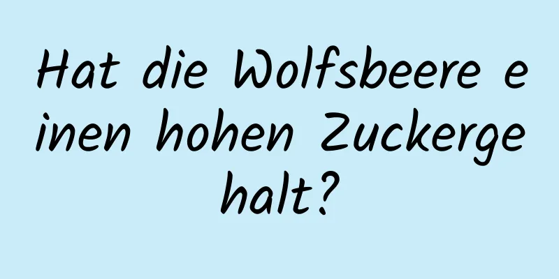 Hat die Wolfsbeere einen hohen Zuckergehalt?