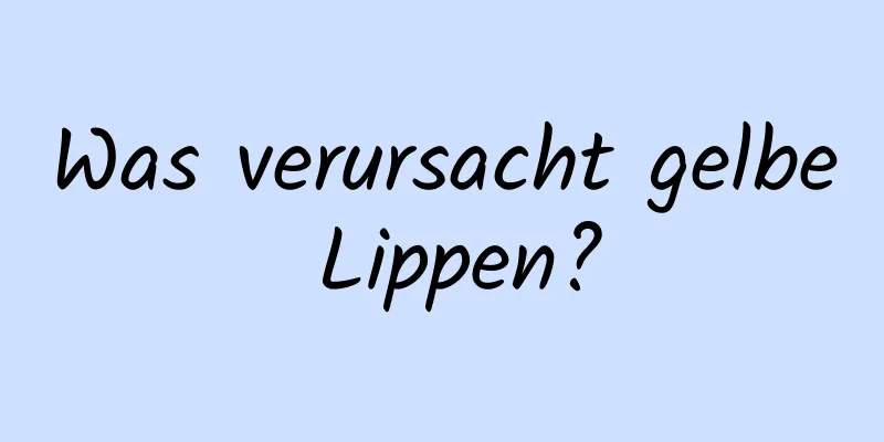 Was verursacht gelbe Lippen?