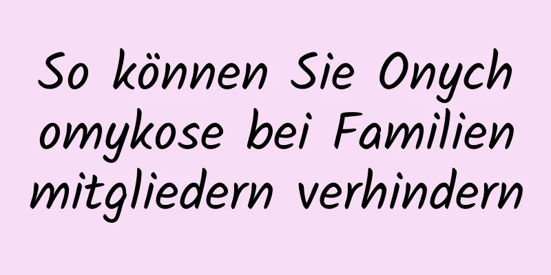 So können Sie Onychomykose bei Familienmitgliedern verhindern