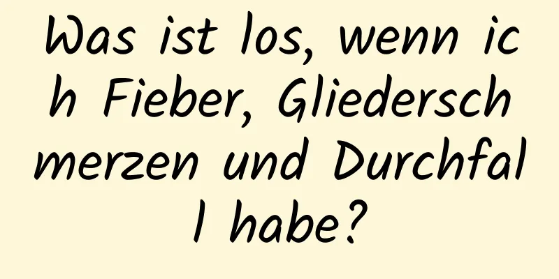 Was ist los, wenn ich Fieber, Gliederschmerzen und Durchfall habe?