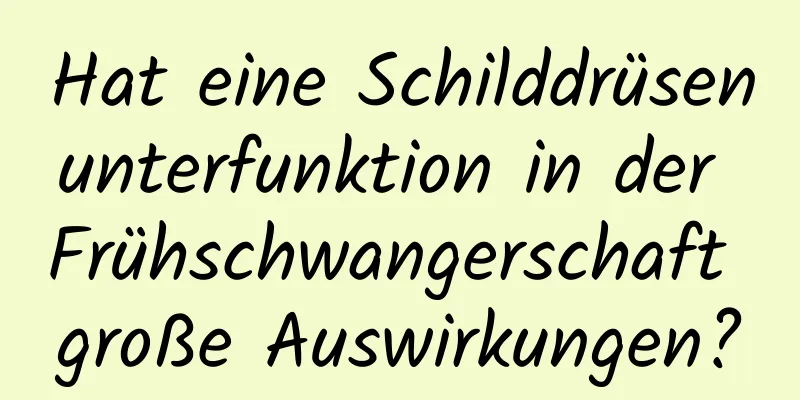 Hat eine Schilddrüsenunterfunktion in der Frühschwangerschaft große Auswirkungen?