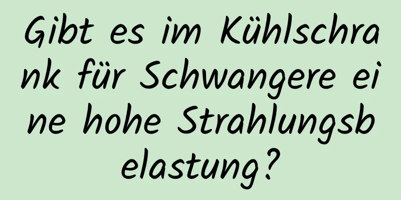 Gibt es im Kühlschrank für Schwangere eine hohe Strahlungsbelastung?