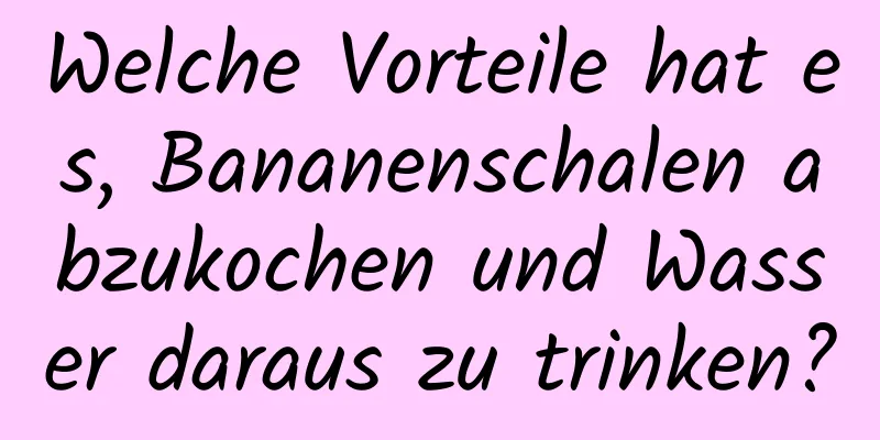 Welche Vorteile hat es, Bananenschalen abzukochen und Wasser daraus zu trinken?