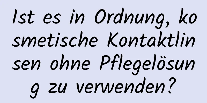 Ist es in Ordnung, kosmetische Kontaktlinsen ohne Pflegelösung zu verwenden?