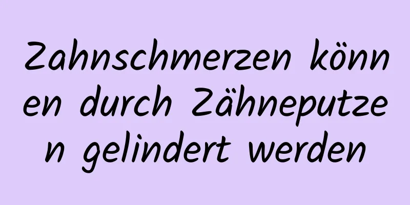 Zahnschmerzen können durch Zähneputzen gelindert werden