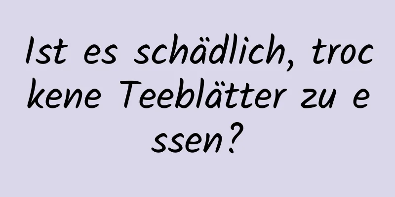 Ist es schädlich, trockene Teeblätter zu essen?
