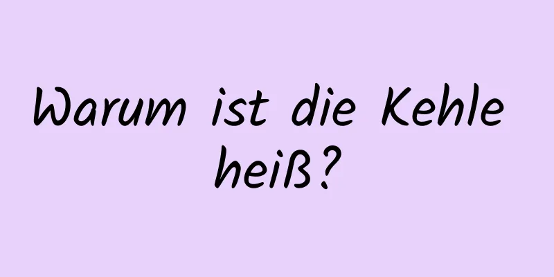 Warum ist die Kehle heiß?