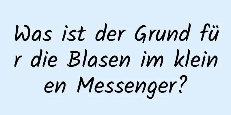 Was ist der Grund für die Blasen im kleinen Messenger?
