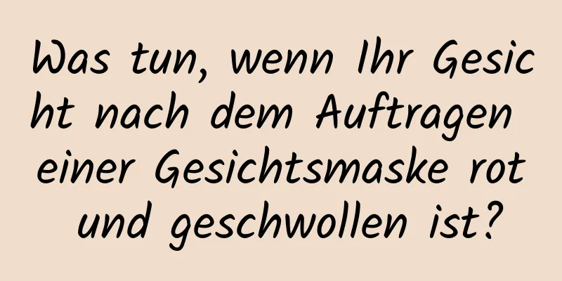 Was tun, wenn Ihr Gesicht nach dem Auftragen einer Gesichtsmaske rot und geschwollen ist?