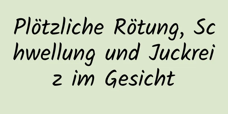 Plötzliche Rötung, Schwellung und Juckreiz im Gesicht